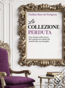 La collezione perduta. Una donna sulle tracce dei capolavori rubati dai nazisti alla sua famiglia libro di Baer de Perignon Pauline