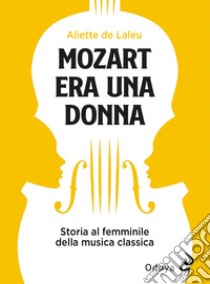 Mozart era una donna. Storia al femminile della musica classica libro di Laleu Aliette de