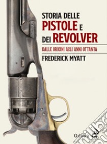 Storia delle pistole e dei revolver. Dalle origini agli anni Ottanta libro di Myatt Frederick