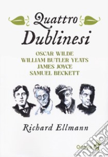 Quattro dublinesi. Oscar Wilde, William Butler Yeats, James Joyce, Samuel Beckett libro di Ellmann Richard