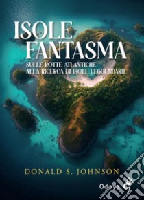 Le isole fantasma. Sulle rotte atlantiche alla ricerca di isole leggendarie libro di Johnson Donald S.