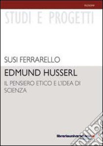 Edmund Husserl. Il pensiero etico e l'idea di scienza libro di Ferrarello Susi