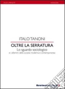 Oltre la serratura. Lo sguardo sociologico e i dilemmi della società moderna e contemporanea libro di Tanoni Italo