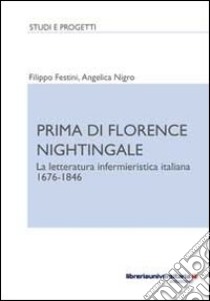 Prima di Florence Nightingale. La letteratura infermieristica italiana 1676-1846 libro di Festini Filippo; Nigro Angelica