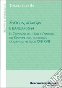 Shogun, Komojin e Rangakusha. Le compagnie delle Indie e l'apertura del Giappone alla tecnologia occidentale nei secoli XVII-XVIII libro di Iannello Tiziana