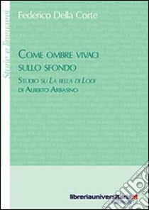 Come ombre vivaci sullo sfondo. Studio su «La bella di Lodi» di Alberto Arbasino libro di Della Corte Federico