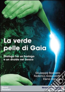 La verde pelle di Gaia. Dialogo tra un biologo e un druido nel bosco libro di Barbiero Giuseppe; Gasparotti Federico; Baruzzi Elena