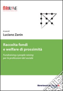 Raccolta fondi e welfare di prossimità. Fundraising e people raising per le professioni del sociale libro di Zanin Luciano