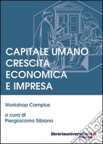 Capitale umano crescita economica e impresa. Workshop camplus libro di Sibiano P. (cur.)