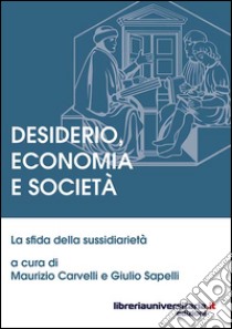 Desiderio, economia e società. La sfida della sussidiarietà libro di Carvelli Maurizio; Sapelli Giulio