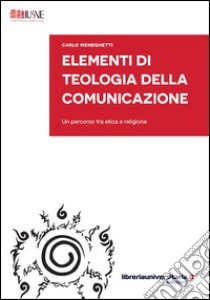 Elementi di teologia della comunicazione. Un percorso tra etica e religione libro di Meneghetti Carlo