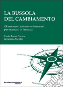 La bussola del cambiamento. Gli strumenti economico-finanziari per orientarsi in farmacia libro di Cuomo M. Teresa; Metallo Gerardino