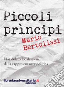 Piccoli principi. Notabilato locale e crisi della rappresentanza politica libro di Bertolissi Mario