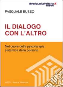 Il dialogo con l'altro. Nel cuore della psicoterapia sistemica della persona libro di Busso Pasquale