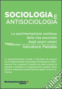 Sociologia e antisociologia. La sperimentazione continua della vita associata degli esseri umani libro di Palidda Salvatore