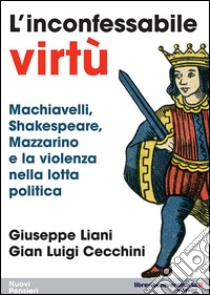 L'inconfessabile virtù. Machiavelli, Shakespeare, Mazzarino e la violenza nella lotta politica libro di Liani Giuseppe; Cecchini Gian Luigi