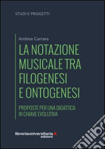 La notazione musicale tra filogenesi e ontogenesi. Proposte per una didattica in chiave evolutiva libro di Carrara Andrea