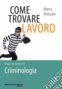 Come trovare lavoro dopo la laurea in Criminologia libro di Monzani Marco