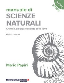 Manuale di scienze naturali. Chimica, biologia, scienze della Terra. Quinto anno. Per le Scuole superiori libro di Papini Mario