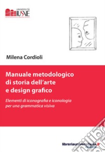 Manuale metodologico di storia dell'arte e design grafico. Elementi di iconografia e iconologia per una grammatica visiva libro di Cordioli Milena