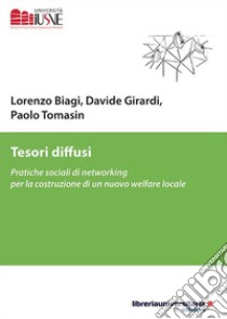 Tesori diffusi. Pratiche sociali di networking per la costruzione di un nuovo welfare locale libro di Biagi Lorenzo; Girardi Davide; Tomasin Paolo