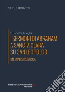 I sermoni di Abraham a Sancta Clara su san Leopoldo. Un'analisi retorica libro di Longhi E.