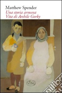 Una storia armena. Vita di Arshile Gorky libro di Spender Matthew