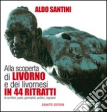 Alla scoperta di Livorno e dei livornesi in 44 ritratti di scrittori, poeti, giornalisti, politici, regnanti libro di Santini Aldo