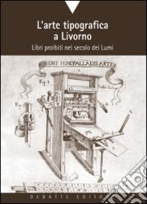 L'arte tipografica a Livorno. Libri proibiti nel secolo dei Lumi libro di Corrieri Susanna