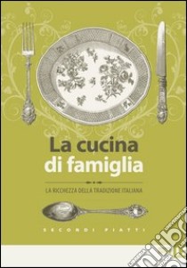 La cucina di famiglia. La ricchezza della tradizione italiana. Secondi piatti libro