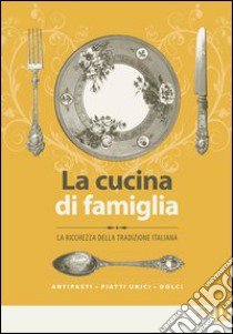 La cucina di famiglia. La ricchezza della tradizione italiana. Antipasti, piatti unici, dolci libro