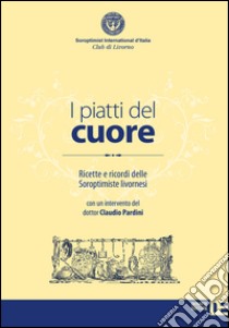 I piatti del cuore. Ricette e ricordi delle Soroptimiste livornesi libro