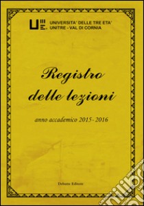 Registro delle lezioni anno accademico 2015-2016. Università delle Tre Età Unitre-Val di Cornia. Vol. 7 libro di Paperini M. (cur.)