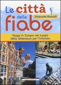 Le città delle fiabe. Viaggi in Europa nei luoghi della letteratura per l'infanzia libro di Roncalli Emanuele