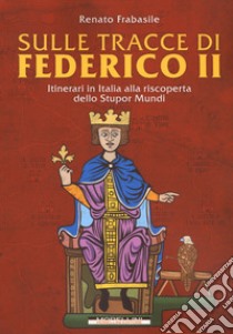 Sulle tracce di Federico II. Itinerari in Italia alla riscoperta dello stupor mundi libro di Frabasile Renato