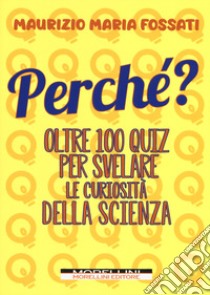 Perché? Oltre 100 quiz per svelare le curiosità della scienza libro di Fossati Maurizio Maria