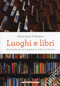 Luoghi e libri. Spunti letterari per viaggiare in Italia e in Europa libro di Traficante Mariangela