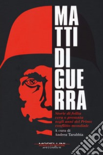 Matti di guerra. Storie di follia vera o presunta negli anni del primo conflitto mondiale libro di Tarabbia A. (cur.)