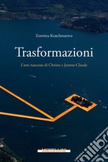 Trasformazioni. L'arte nascosta di Christo e Jeanne-Claude libro di Kratchmarova Zornitza