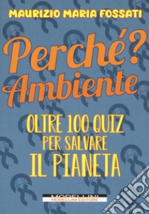 Perché? Ambiente. Oltre 100 quiz per salvare il pianeta libro di Fossati Maurizio Maria