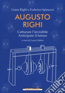 Augusto Righi. Catturare l'invisibile. Anticipare il futuro libro di Spinozzi Federico; Righi Liana; Fabbri L. (cur.)