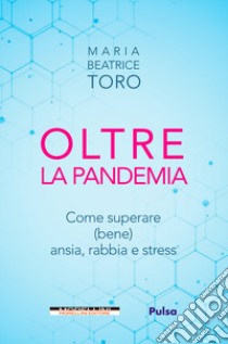 Oltre la pandemia. Come superare (bene) ansia, rabbia e stress libro di Toro Maria Beatrice