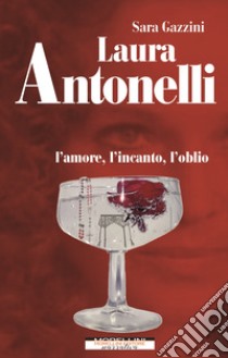 Laura Antonelli. L'amore, l'incanto, l'oblio libro di Gazzini Sara