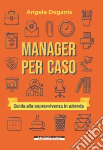 Manager per caso. Guida alla sopravvivenza in azienda libro di Deganis Angela