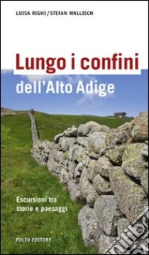 Lungo i confini dell'Alto Adige. Escursioni tra storie e paesaggi libro di Righi Luisa; Wallisch Stefan