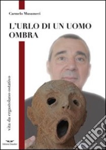 L'urlo di un uomo ombra. Vita da ergastolano ostativo libro di Musumeci Carmelo; Bizzotto N. (cur.); Crisafulli L. (cur.); Fasolo C. (cur.)