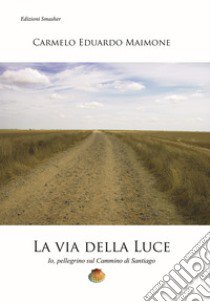 La via della luce. Io, pellegrino sul cammino di Santiago libro di Maimone Carmelo Eduardo