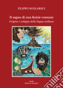 Il sogno di una Koinè Comune. Origine e sviluppo della lingua siciliana libro di Scolareci Filippo