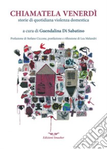 Chiamatela Venerdì. Storie di quotidiana violenza domestica libro di Di Sabatino G. (cur.)