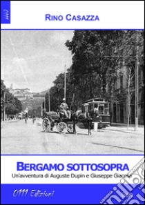 Bergamo sottosopra. Un'avventura di Auguste Dupin e Giuseppe Giacosa libro di Casazza Rino